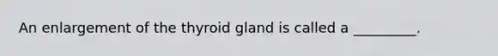 An enlargement of the thyroid gland is called a _________.