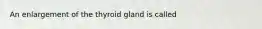 An enlargement of the thyroid gland is called