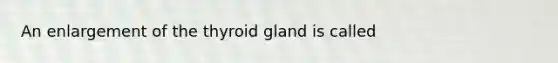 An enlargement of the thyroid gland is called