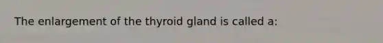 The enlargement of the thyroid gland is called a: