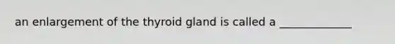 an enlargement of the thyroid gland is called a _____________