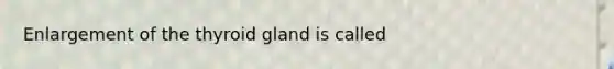 Enlargement of the thyroid gland is called