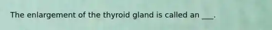 The enlargement of the thyroid gland is called an ___.