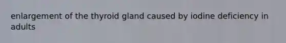 enlargement of the thyroid gland caused by iodine deficiency in adults