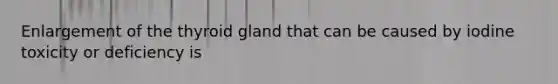 Enlargement of the thyroid gland that can be caused by iodine toxicity or deficiency is