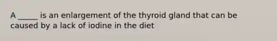 A _____ is an enlargement of the thyroid gland that can be caused by a lack of iodine in the diet