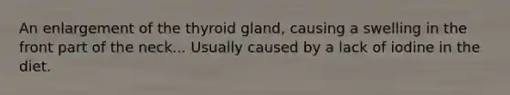 An enlargement of the thyroid gland, causing a swelling in the front part of the neck... Usually caused by a lack of iodine in the diet.