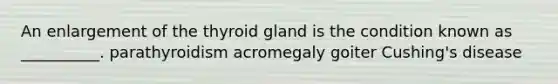 An enlargement of the thyroid gland is the condition known as __________. parathyroidism acromegaly goiter Cushing's disease