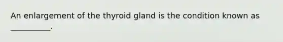 An enlargement of the thyroid gland is the condition known as __________.