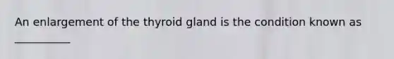 An enlargement of the thyroid gland is the condition known as __________