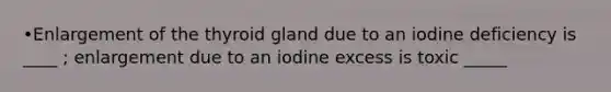 •Enlargement of the thyroid gland due to an iodine deficiency is ____ ; enlargement due to an iodine excess is toxic _____