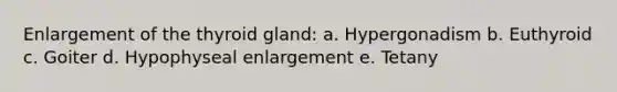 Enlargement of the thyroid gland: a. Hypergonadism b. Euthyroid c. Goiter d. Hypophyseal enlargement e. Tetany