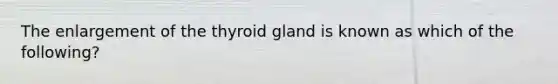 The enlargement of the thyroid gland is known as which of the following?