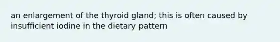 an enlargement of the thyroid gland; this is often caused by insufficient iodine in the dietary pattern