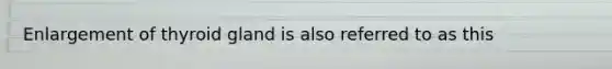 Enlargement of thyroid gland is also referred to as this