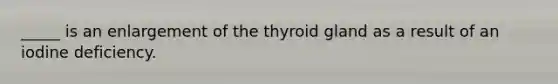 _____ is an enlargement of the thyroid gland as a result of an iodine deficiency.