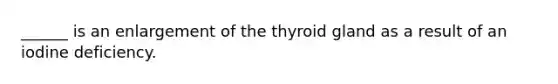 ______ is an enlargement of the thyroid gland as a result of an iodine deficiency.