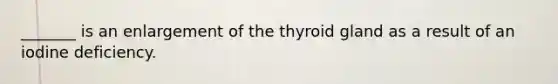 _______ is an enlargement of the thyroid gland as a result of an iodine deficiency.