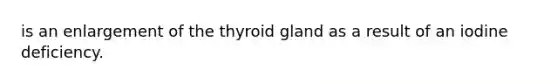 is an enlargement of the thyroid gland as a result of an iodine deficiency.