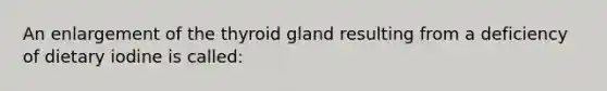 An enlargement of the thyroid gland resulting from a deficiency of dietary iodine is called: