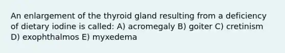 An enlargement of the thyroid gland resulting from a deficiency of dietary iodine is called: A) acromegaly B) goiter C) cretinism D) exophthalmos E) myxedema