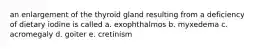 an enlargement of the thyroid gland resulting from a deficiency of dietary iodine is called a. exophthalmos b. myxedema c. acromegaly d. goiter e. cretinism