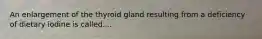 An enlargement of the thyroid gland resulting from a deficiency of dietary iodine is called....