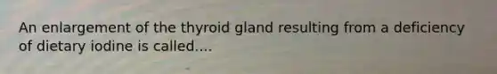 An enlargement of the thyroid gland resulting from a deficiency of dietary iodine is called....