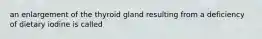 an enlargement of the thyroid gland resulting from a deficiency of dietary iodine is called