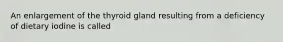 An enlargement of the thyroid gland resulting from a deficiency of dietary iodine is called