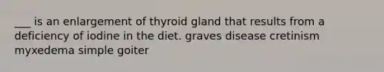 ___ is an enlargement of thyroid gland that results from a deficiency of iodine in the diet. graves disease cretinism myxedema simple goiter