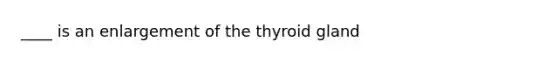 ____ is an enlargement of the thyroid gland