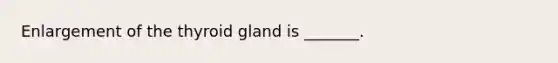 Enlargement of the thyroid gland is _______.