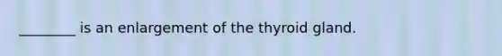 ________ is an enlargement of the thyroid gland.