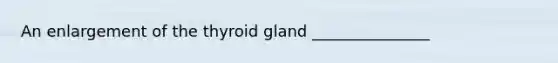 An enlargement of the thyroid gland _______________