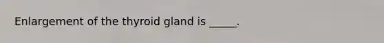 Enlargement of the thyroid gland is _____.