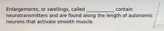 Enlargements, or swellings, called ____________ contain neurotransmitters and are found along the length of autonomic neurons that activate smooth muscle.