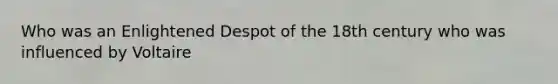 Who was an Enlightened Despot of the 18th century who was influenced by Voltaire