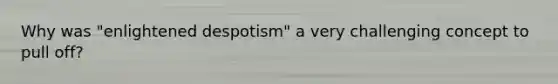 Why was "enlightened despotism" a very challenging concept to pull off?