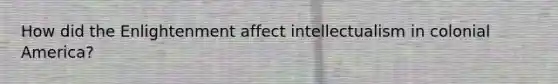How did the Enlightenment affect intellectualism in colonial America?