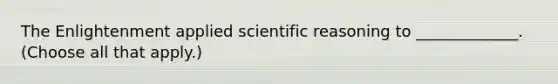 The Enlightenment applied scientific reasoning to _____________. (Choose all that apply.)