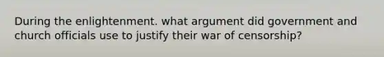 During the enlightenment. what argument did government and church officials use to justify their war of censorship?