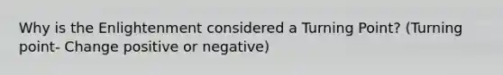 Why is the Enlightenment considered a Turning Point? (Turning point- Change positive or negative)