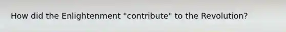 How did the Enlightenment "contribute" to the Revolution?