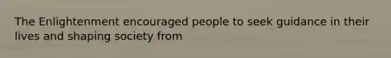 The Enlightenment encouraged people to seek guidance in their lives and shaping society from