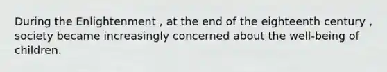 During the Enlightenment , at the end of the eighteenth century , society became increasingly concerned about the well-being of children.