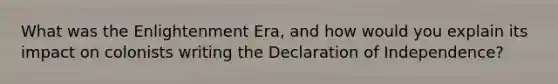 What was the Enlightenment Era, and how would you explain its impact on colonists writing the Declaration of Independence?