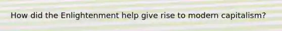 How did the Enlightenment help give rise to modern capitalism?