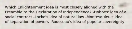 Which Enlightenment idea is most closely aligned with the Preamble to the Declaration of Independence? -Hobbes' idea of a social contract -Locke's idea of natural law -Montesquieu's idea of separation of powers -Rousseau's idea of popular sovereignty