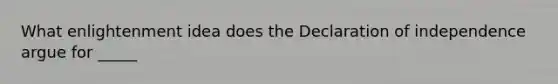 What enlightenment idea does the Declaration of independence argue for _____